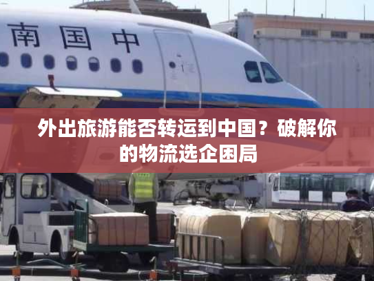 外出旅游能否转运到中国？破解你的物流选企困局