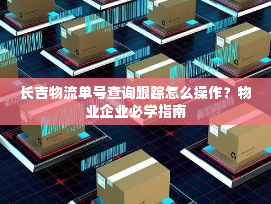 长吉物流单号查询跟踪怎么操作？物业企业必学指南