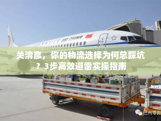 关清彦，你的物流选择为何总踩坑？3步高效避雷实操指南