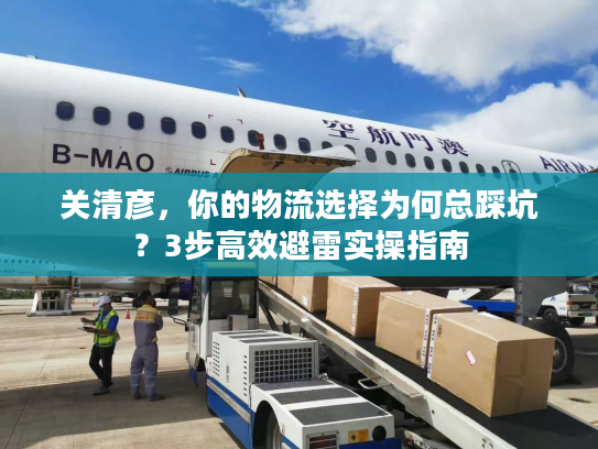关清彦，你的物流选择为何总踩坑？3步高效避雷实操指南