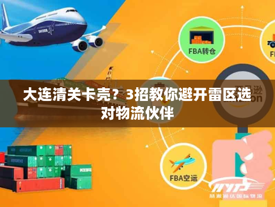 大连清关卡壳?3招教你避开雷区选对物流伙伴 大连清关卡壳?3招教你避开雷区选对物流伙伴