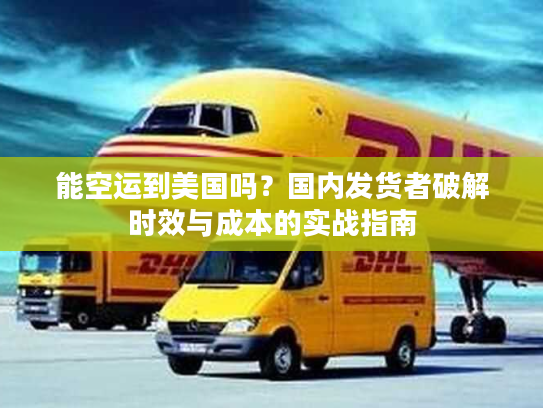 能空运到美国吗？国内发货者破解时效与成本的实战指南