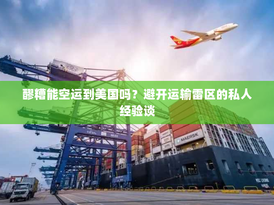 醪糟能空运到美国吗？避开运输雷区的私人经验谈