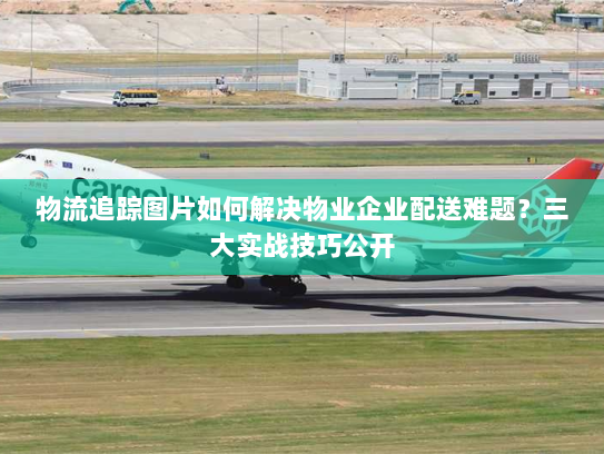 物流追踪图片如何解决物业企业配送难题?三大实战技巧公开 物流追踪图片如何解决物业企业配送难题?三大实战技巧公开