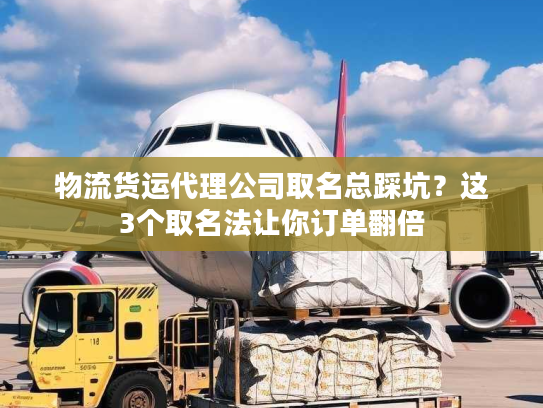 物流货运代理公司取名总踩坑？这3个取名法让你订单翻倍