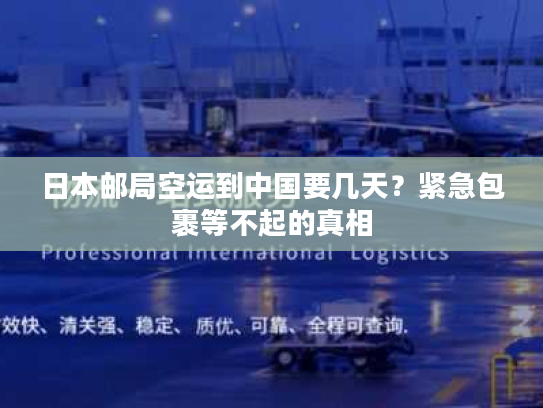 日本邮局空运到中国要几天？紧急包裹等不起的真相