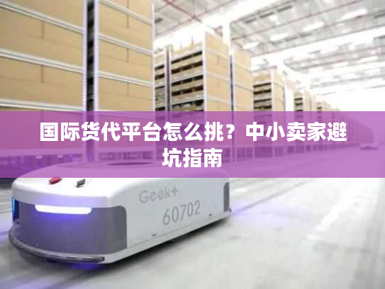 国际货代平台怎么挑？中小卖家避坑指南