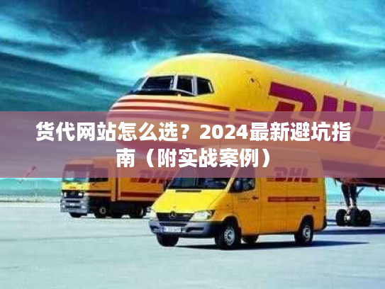 货代网站怎么选？2024最新避坑指南（附实战案例）