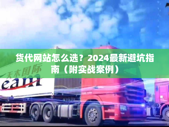 货代网站怎么选？2024最新避坑指南（附实战案例）