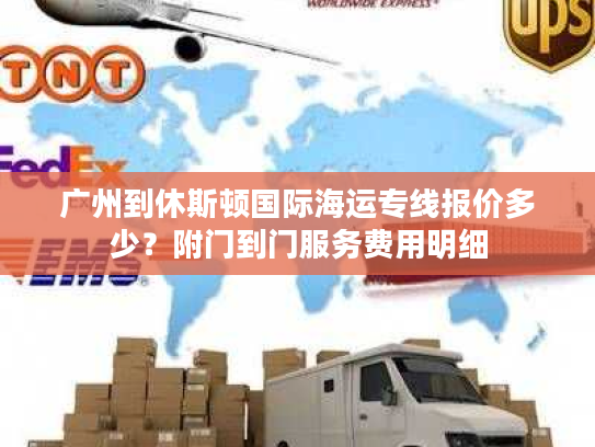 广州到休斯顿国际海运专线报价多少？附门到门服务费用明细