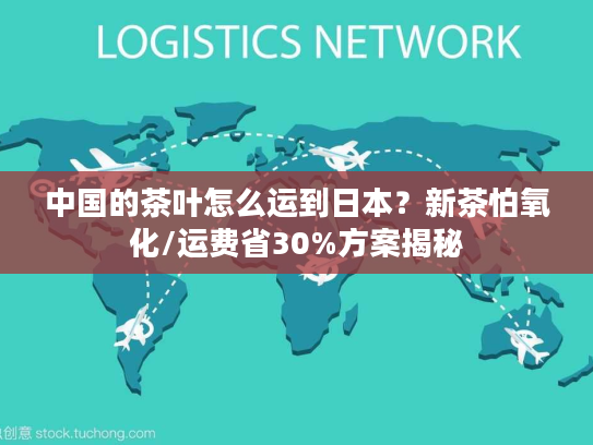 中国的茶叶怎么运到日本？新茶怕氧化/运费省30%方案揭秘