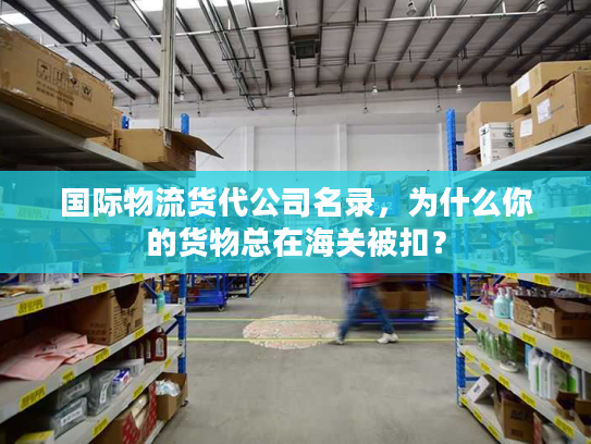 国际物流货代公司名录，为什么你的货物总在海关被扣？