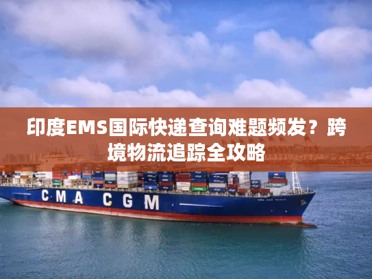 印度EMS国际快递查询难题频发？跨境物流追踪全攻略