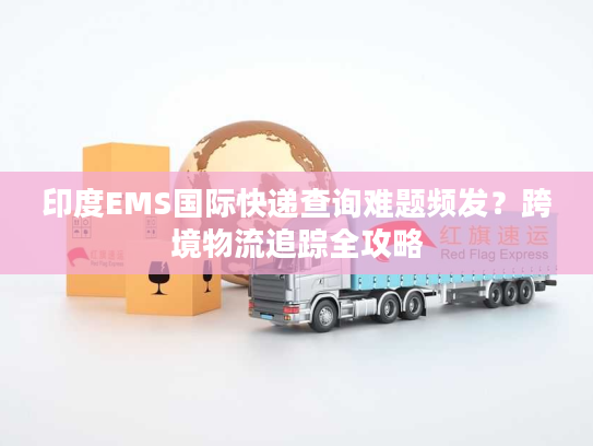 印度EMS国际快递查询难题频发？跨境物流追踪全攻略
