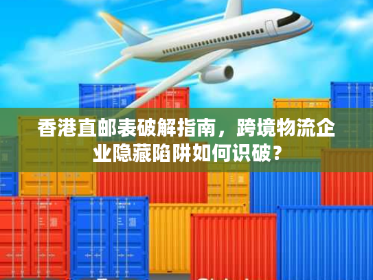 香港直邮表破解指南，跨境物流企业隐藏陷阱如何识破？