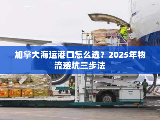 加拿大海运港口怎么选？2025年物流避坑三步法