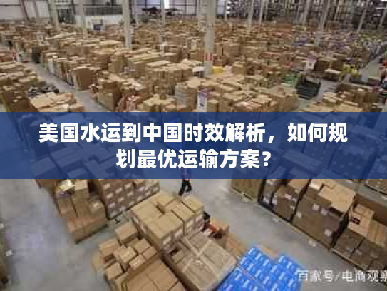 美国水运到中国时效解析，如何规划最优运输方案？