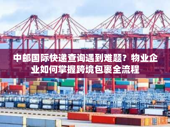 中邮国际快递查询遇到难题？物业企业如何掌握跨境包裹全流程