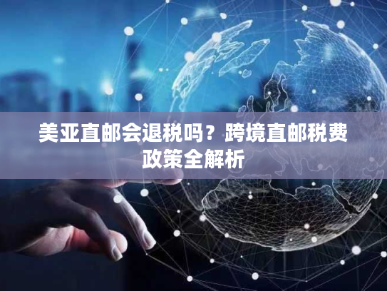 美亚直邮会退税吗？跨境直邮税费政策全解析