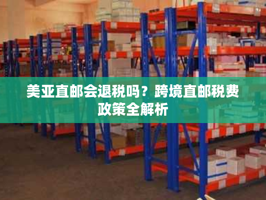 美亚直邮会退税吗？跨境直邮税费政策全解析