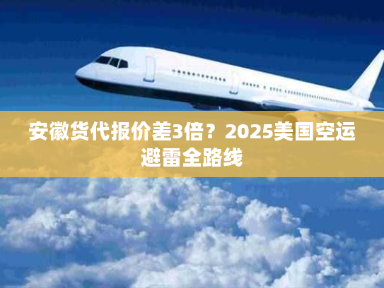 安徽货代报价差3倍？2025美国空运避雷全路线