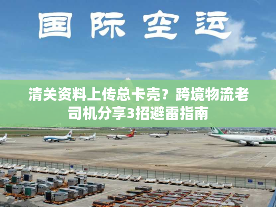 清关资料上传总卡壳？跨境物流老司机分享3招避雷指南