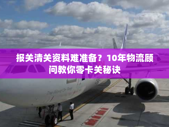 报关清关资料难准备？10年物流顾问教你零卡关秘诀