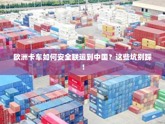 欧洲卡车如何安全联运到中国？这些坑别踩！