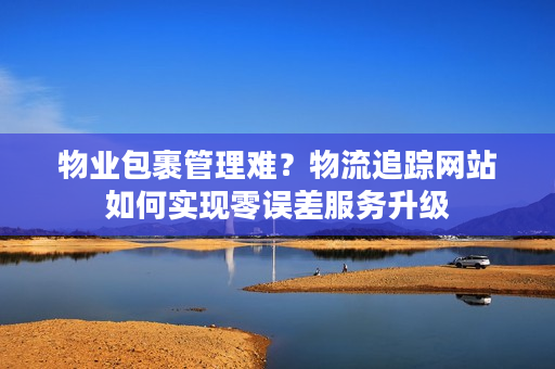 物业包裹管理难？物流追踪网站如何实现零误差服务升级