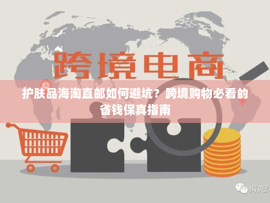 护肤品海淘直邮如何避坑？跨境购物必看的省钱保真指南