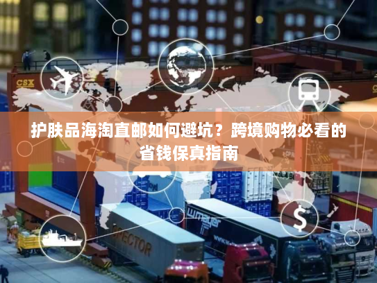 护肤品海淘直邮如何避坑？跨境购物必看的省钱保真指南