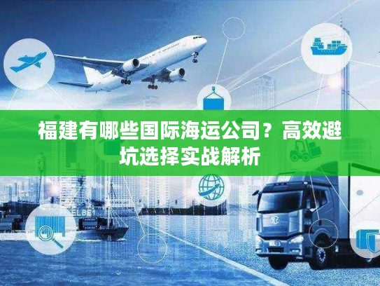 福建有哪些国际海运公司？高效避坑选择实战解析