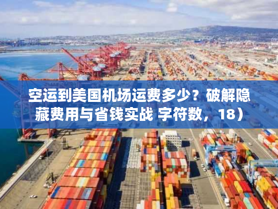 空运到美国机场运费多少？破解隐藏费用与省钱实战 字符数，18）