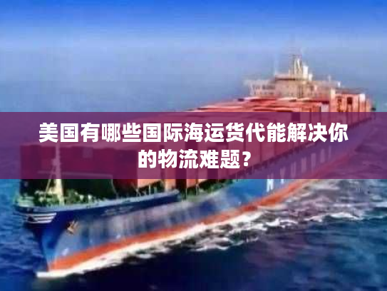 美国有哪些国际海运货代能解决你的物流难题？