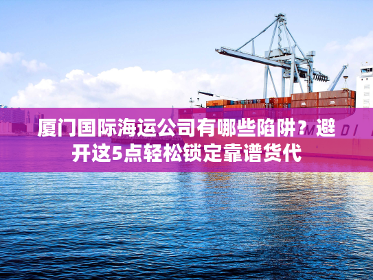 厦门国际海运公司有哪些陷阱？避开这5点轻松锁定靠谱货代