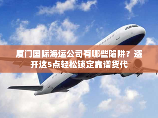 厦门国际海运公司有哪些陷阱？避开这5点轻松锁定靠谱货代