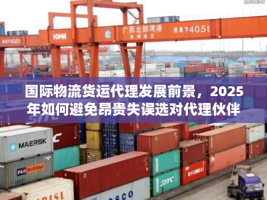 国际物流货运代理发展前景，2025年如何避免昂贵失误选对代理伙伴？