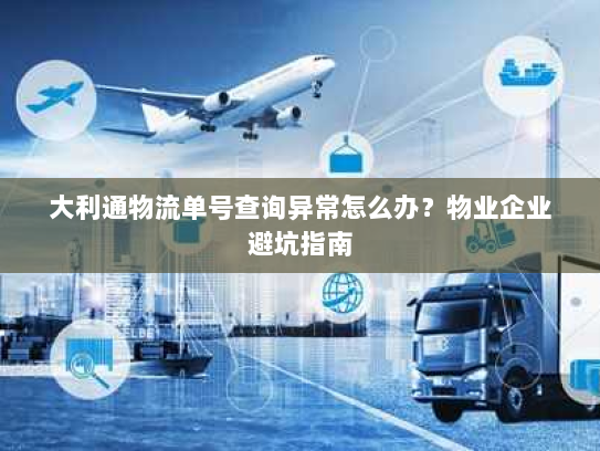 大利通物流单号查询异常怎么办？物业企业避坑指南