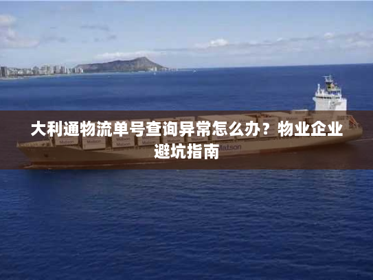 大利通物流单号查询异常怎么办？物业企业避坑指南