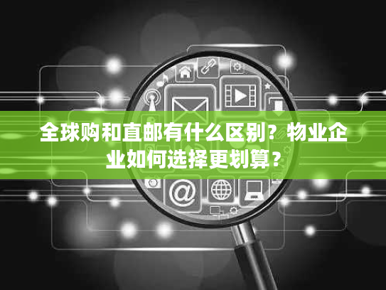 全球购和直邮有什么区别？物业企业如何选择更划算？