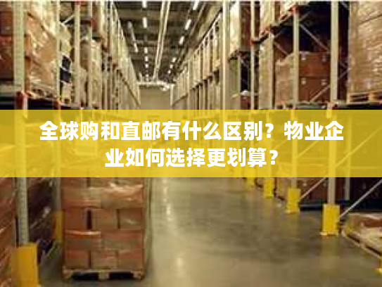 全球购和直邮有什么区别？物业企业如何选择更划算？