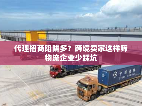 代理招商陷阱多?跨境卖家这样筛物流企业少踩坑 代理招商陷阱多?跨境卖家这样筛物流企业少踩坑