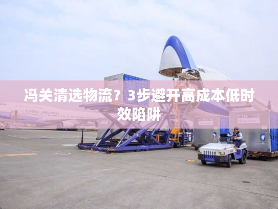 冯关清选物流？3步避开高成本低时效陷阱