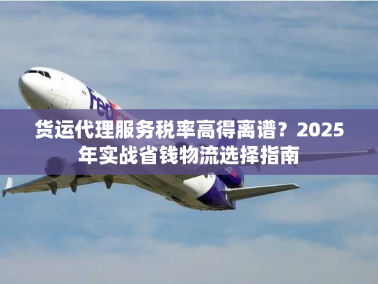 货运代理服务税率高得离谱？2025年实战省钱物流选择指南