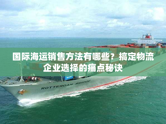 国际海运销售方法有哪些？搞定物流企业选择的痛点秘诀