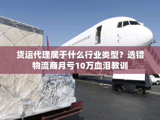 货运代理属于什么行业类型？选错物流商月亏10万血泪教训