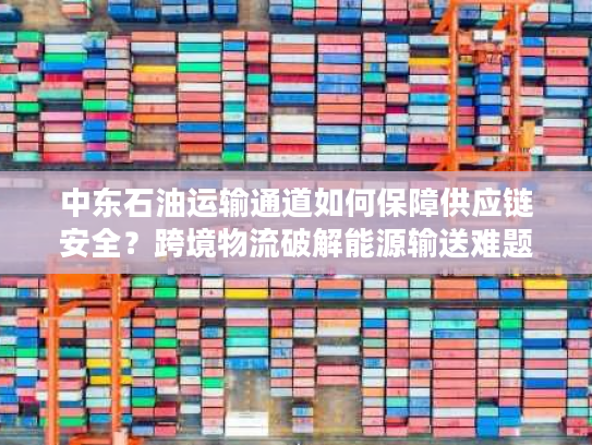 中东石油运输通道如何保障供应链安全？跨境物流破解能源输送难题