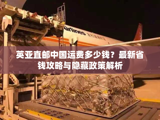 英亚直邮中国运费多少钱?最新省钱攻略与隐藏政策解析 英亚直邮中国运费多少钱?最新省钱攻略与隐藏政策解析