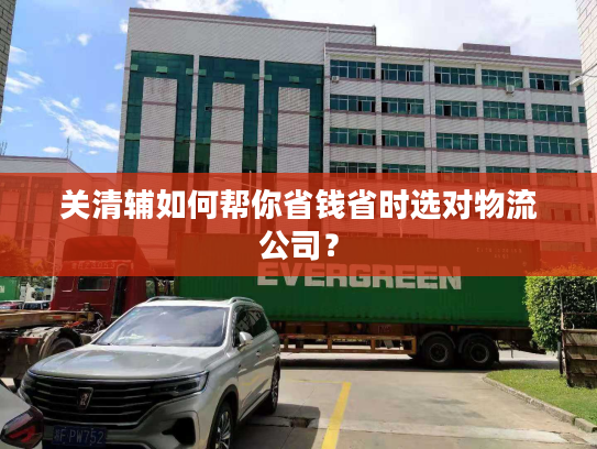 关清辅如何帮你省钱省时选对物流公司？