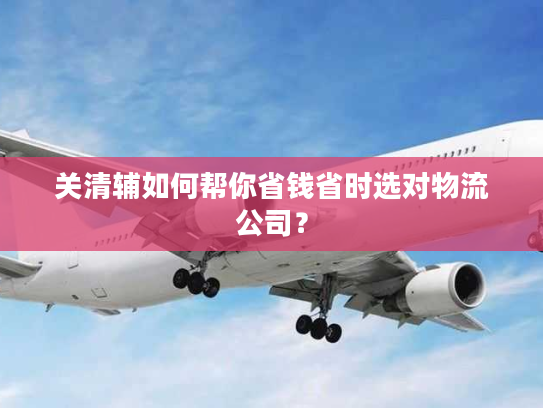 关清辅如何帮你省钱省时选对物流公司？